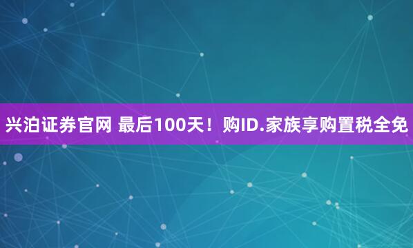 兴泊证券官网 最后100天！购ID.家族享购置税全免
