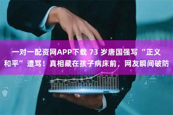 一对一配资网APP下载 73 岁唐国强写 “正义和平” 遭骂！真相藏在孩子病床前，网友瞬间破防