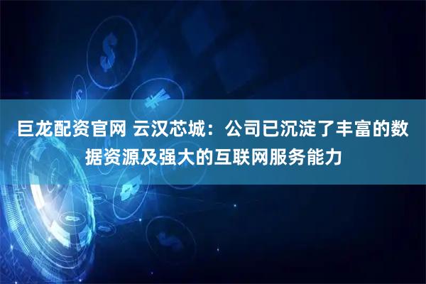 巨龙配资官网 云汉芯城：公司已沉淀了丰富的数据资源及强大的互联网服务能力