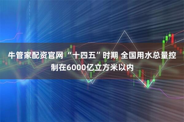 牛管家配资官网 “十四五”时期 全国用水总量控制在6000亿立方米以内