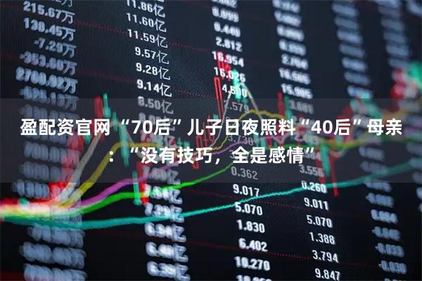 盈配资官网 “70后”儿子日夜照料“40后”母亲:“没有技巧,全是感情”