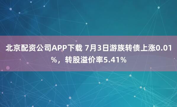 北京配资公司APP下载 7月3日游族转债上涨0.01%，转股溢价率5.41%
