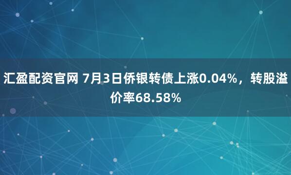汇盈配资官网 7月3日侨银转债上涨0.04%，转股溢价率68.58%