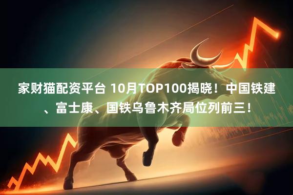 家财猫配资平台 10月TOP100揭晓！中国铁建、富士康、国铁乌鲁木齐局位列前三！