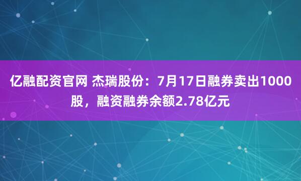 亿融配资官网 杰瑞股份：7月17日融券卖出1000股，融资融券余额2.78亿元
