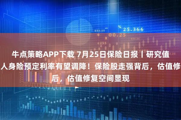 牛点策略APP下载 7月25日保险日报丨研究值公布在即，人身险预定利率有望调降！保险股走强背后，估值修复空间显现
