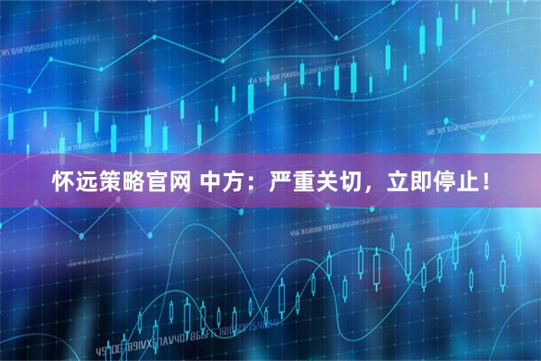 怀远策略官网 中方：严重关切，立即停止！