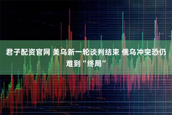 君子配资官网 美乌新一轮谈判结束 俄乌冲突恐仍难到“终局”