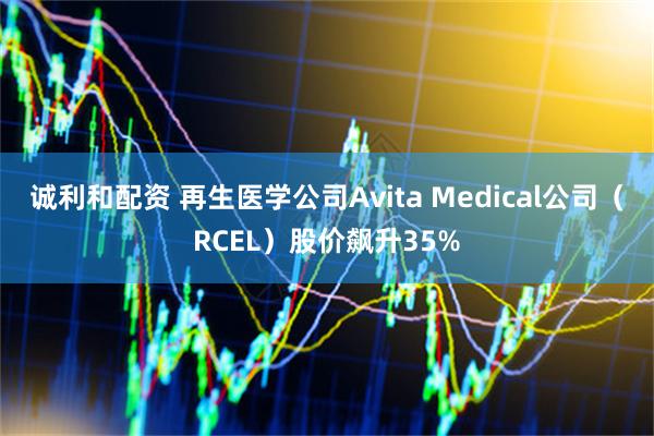 诚利和配资 再生医学公司Avita Medical公司（RCEL）股价飙升35%