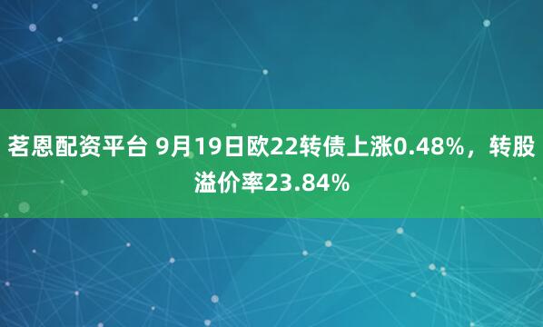 茗恩配资平台 9月19日欧22转债上涨0.48%，转股溢价率23.84%