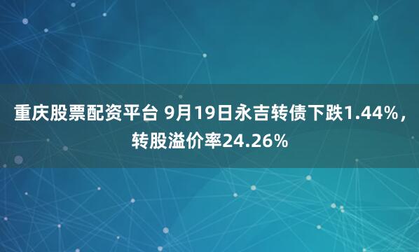 重庆股票配资平台 9月19日永吉转债下跌1.44%，转股溢价率24.26%