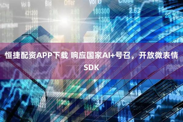 恒捷配资APP下载 响应国家AI+号召,开放微表情SDK