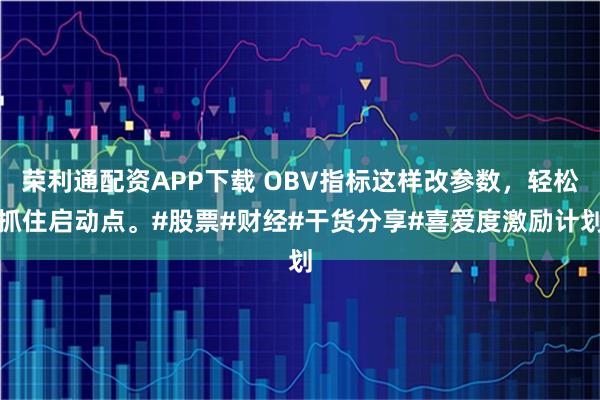 荣利通配资APP下载 OBV指标这样改参数，轻松抓住启动点。#股票#财经#干货分享#喜爱度激励计划