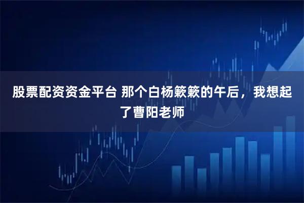 股票配资资金平台 那个白杨簌簌的午后,我想起了曹阳老师