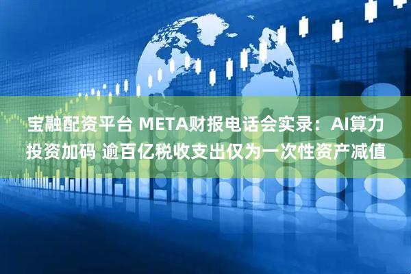 宝融配资平台 META财报电话会实录:AI算力投资加码 逾百亿税收支出仅为一次性资产减值