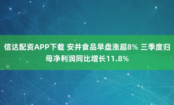 信达配资APP下载 安井食品早盘涨超8% 三季度归母净利润同比增长11.8%
