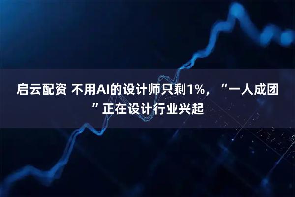 启云配资 不用AI的设计师只剩1%,“一人成团”正在设计行业兴起