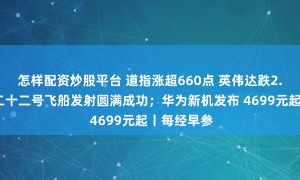 怎样配资炒股平台 道指涨超660点 英伟达跌2.6%；神舟二十二号飞船发射圆满成功；华为新机发布 4699元起丨每经早参