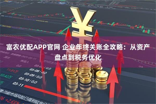 富农优配APP官网 企业年终关账全攻略：从资产盘点到税务优化