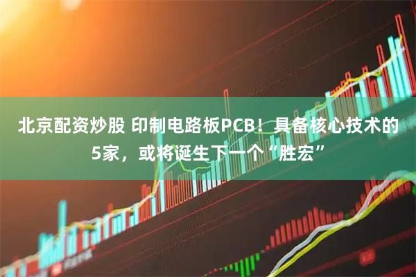 北京配资炒股 印制电路板PCB！具备核心技术的5家，或将诞生下一个“胜宏”