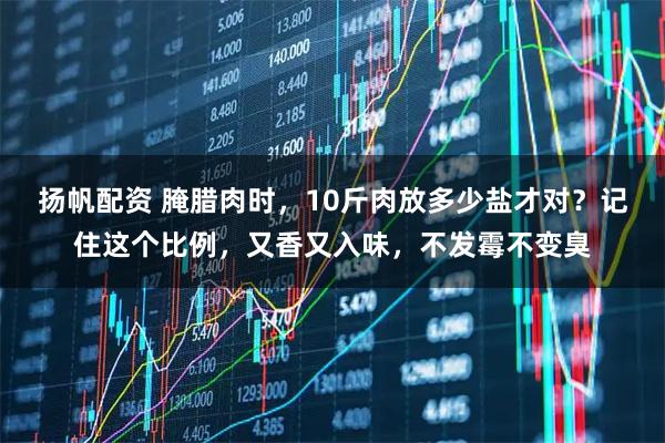 扬帆配资 腌腊肉时，10斤肉放多少盐才对？记住这个比例，又香又入味，不发霉不变臭