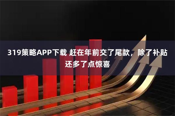 319策略APP下载 赶在年前交了尾款，除了补贴还多了点惊喜