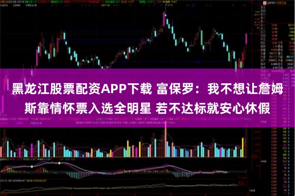 黑龙江股票配资APP下载 富保罗：我不想让詹姆斯靠情怀票入选全明星 若不达标就安心休假