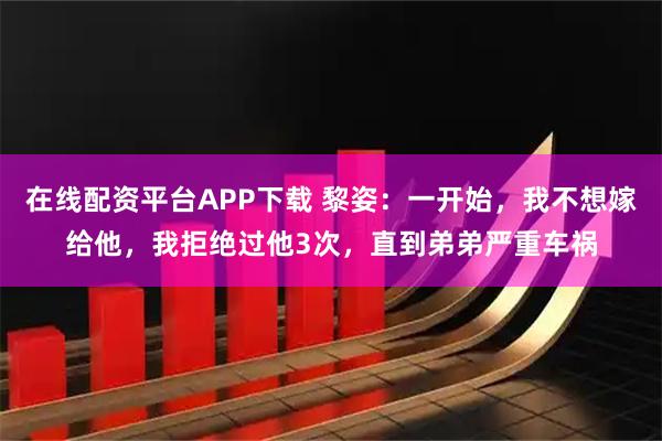 在线配资平台APP下载 黎姿：一开始，我不想嫁给他，我拒绝过他3次，直到弟弟严重车祸