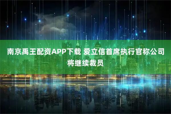 南京禹王配资APP下载 爱立信首席执行官称公司将继续裁员
