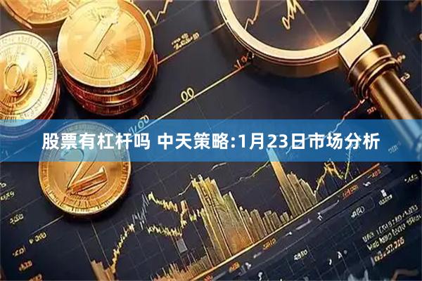 股票有杠杆吗 中天策略:1月23日市场分析