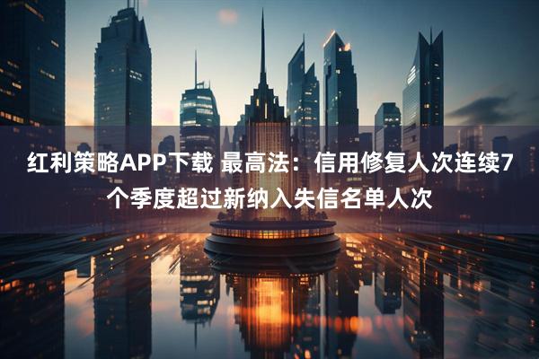 红利策略APP下载 最高法：信用修复人次连续7个季度超过新纳入失信名单人次