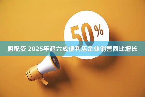 盟配资 2025年超六成便利店企业销售同比增长