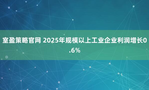 室盈策略官网 2025年规模以上工业企业利润增长0.6%