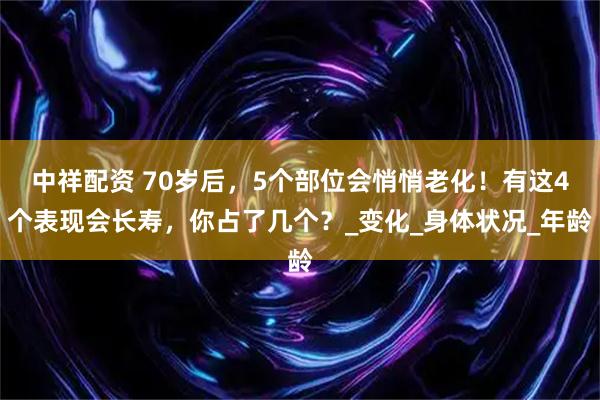 中祥配资 70岁后，5个部位会悄悄老化！有这4个表现会长寿，你占了几个？_变化_身体状况_年龄