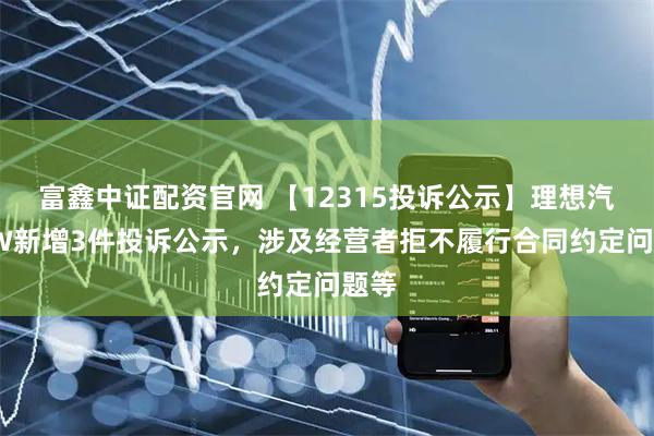 富鑫中证配资官网 【12315投诉公示】理想汽车-W新增3件投诉公示，涉及经营者拒不履行合同约定问题等