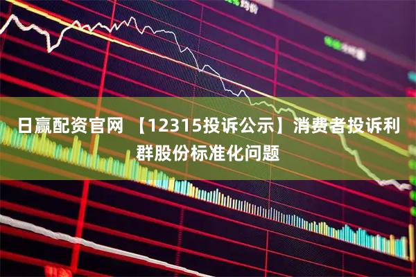 日赢配资官网 【12315投诉公示】消费者投诉利群股份标准化问题