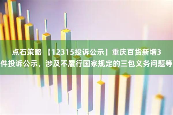 点石策略 【12315投诉公示】重庆百货新增3件投诉公示，涉及不履行国家规定的三包义务问题等