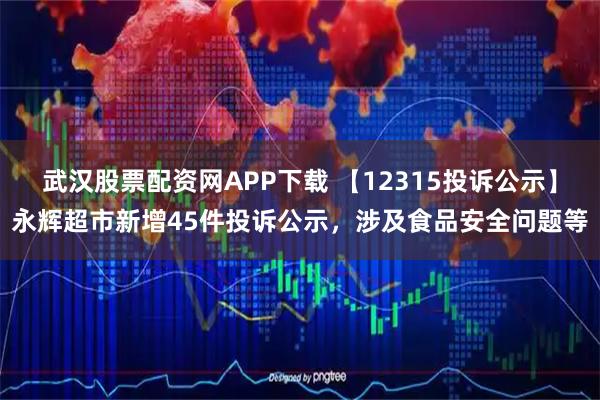 武汉股票配资网APP下载 【12315投诉公示】永辉超市新增45件投诉公示，涉及食品安全问题等
