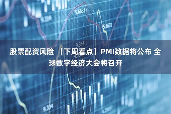 股票配资风险 【下周看点】PMI数据将公布 全球数字经济大会将召开