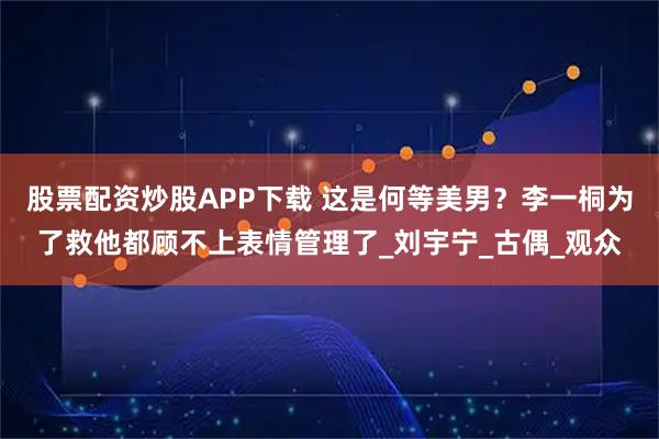 股票配资炒股APP下载 这是何等美男？李一桐为了救他都顾不上表情管理了_刘宇宁_古偶_观众