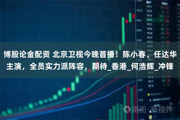 博股论金配资 北京卫视今晚首播！陈小春、任达华主演，全员实力派阵容，期待_香港_何浩辉_冲锋