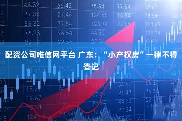 配资公司唯信网平台 广东：“小产权房”一律不得登记