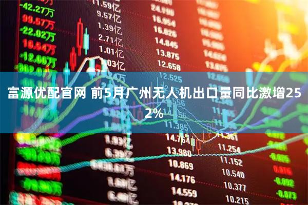 富源优配官网 前5月广州无人机出口量同比激增252%