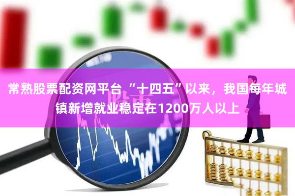 常熟股票配资网平台 “十四五”以来，我国每年城镇新增就业稳定在1200万人以上