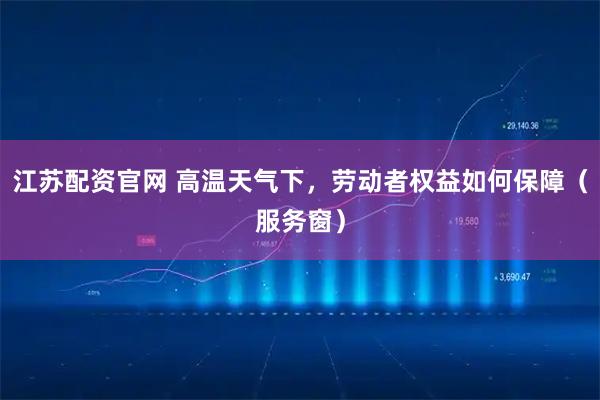 江苏配资官网 高温天气下，劳动者权益如何保障（服务窗）