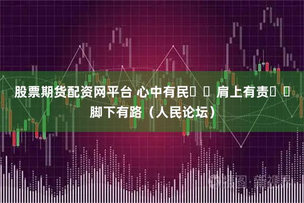 股票期货配资网平台 心中有民  肩上有责  脚下有路（人民论坛）