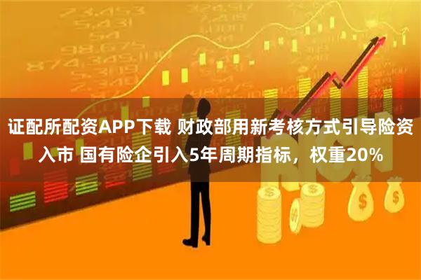 证配所配资APP下载 财政部用新考核方式引导险资入市 国有险企引入5年周期指标，权重20%