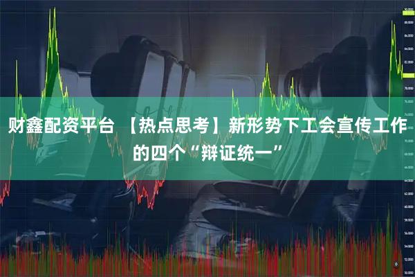财鑫配资平台 【热点思考】新形势下工会宣传工作的四个“辩证统一”