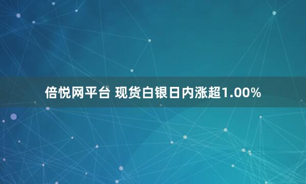 倍悦网平台 现货白银日内涨超1.00%