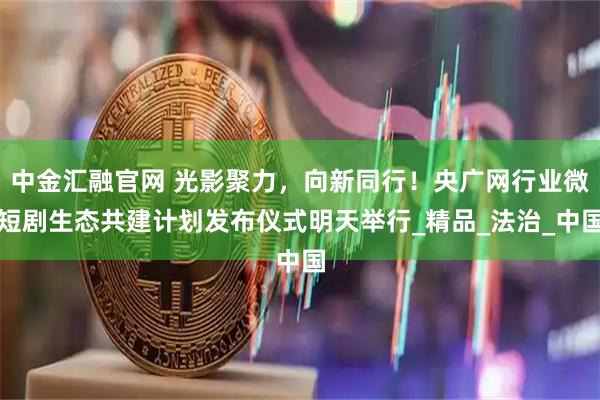 中金汇融官网 光影聚力，向新同行！央广网行业微短剧生态共建计划发布仪式明天举行_精品_法治_中国